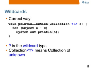 Wildcards Correct way: ?  is the  wildcard  type Collection <?>  means Collection of  unknown void printCollection( Collection  <?>  c) { for (Object o : c)  System.out.println(o); } 