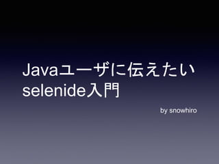 Javaユーザに伝えたい
selenide入門
by snowhiro
 