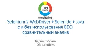 Selenium 2 WebDriver + Selenide + Java
с и без использования BDD,
сравнительный анализ
Вадим Зубович
DPI-Solutions
 