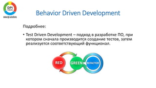 Behavior Driven Development
Подробнее:
• Test Driven Development – подход в разработке ПО, при
котором сначала производится создание тестов, затем
реализуется соответствующий функционал.
 