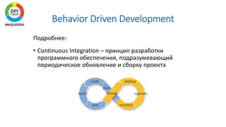 Behavior Driven Development
Подробнее:
• Continuous Integration – принцип разработки
программного обеспечения, подразумевающий
периодическое обновление и сборку проекта
 