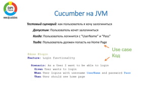 Cucumber на JVM
Тестовый сценарий: как пользователь я хочу залогиниться
Допустим: Пользователь хочет залогиниться
Когда: Пользователь логинится с “UserName” и “Pass”
Тогда: Пользователь должен попасть на Home Page
Код
Use case
 