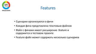 Features
• Сценарии организуются в фичи
• Каждая фича представлена текстовым файлом
• Файл с фичами имеет расширение .feature и
содержится в тестовом проекте
• Feature-файл может содержать несколько сценариев
 