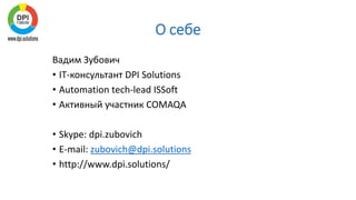 О себе
Вадим Зубович
• IT-консультант DPI Solutions
• Automation tech-lead ISSoft
• Активный участник COMAQA
• Skype: dpi.zubovich
• E-mail: zubovich@dpi.solutions
• http://www.dpi.solutions/
 