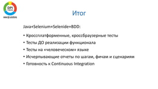 Итог
Java+Selenium+Selenide+BDD:
• Кроссплатформенные, кроссбраузерные тесты
• Тесты ДО реализации функционала
• Тесты на «человеческом» языке
• Исчерпывающие отчеты по шагам, фичам и сценариям
• Готовность к Continuous Integration
 