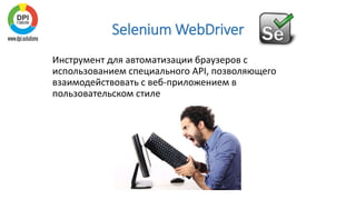 Selenium WebDriver
Инструмент для автоматизации браузеров с
использованием специального API, позволяющего
взаимодействовать с веб-приложением в
пользовательском стиле
 