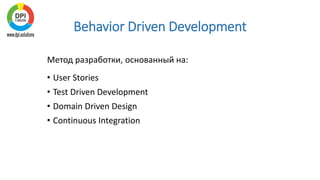 Behavior Driven Development
Метод разработки, основанный на:
• User Stories
• Test Driven Development
• Domain Driven Design
• Continuous Integration
 