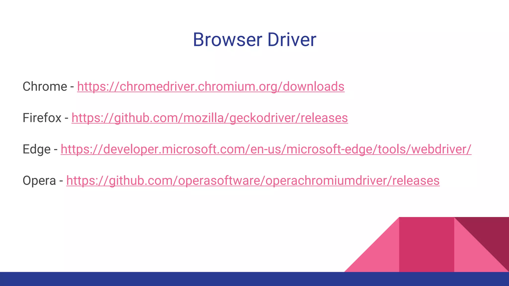 Browser Driver
Chrome - https://chromedriver.chromium.org/downloads
Firefox - https://github.com/mozilla/geckodriver/releases
Edge - https://developer.microsoft.com/en-us/microsoft-edge/tools/webdriver/
Opera - https://github.com/operasoftware/operachromiumdriver/releases
 