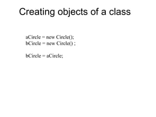 Creating objects of a class
aCircle = new Circle();
bCircle = new Circle() ;
bCircle = aCircle;
 