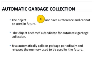  The object does not have a reference and cannot
be used in future.
 The object becomes a candidate for automatic garbage
collection.
 Java automatically collects garbage periodically and
releases the memory used to be used in the future.
Q
 