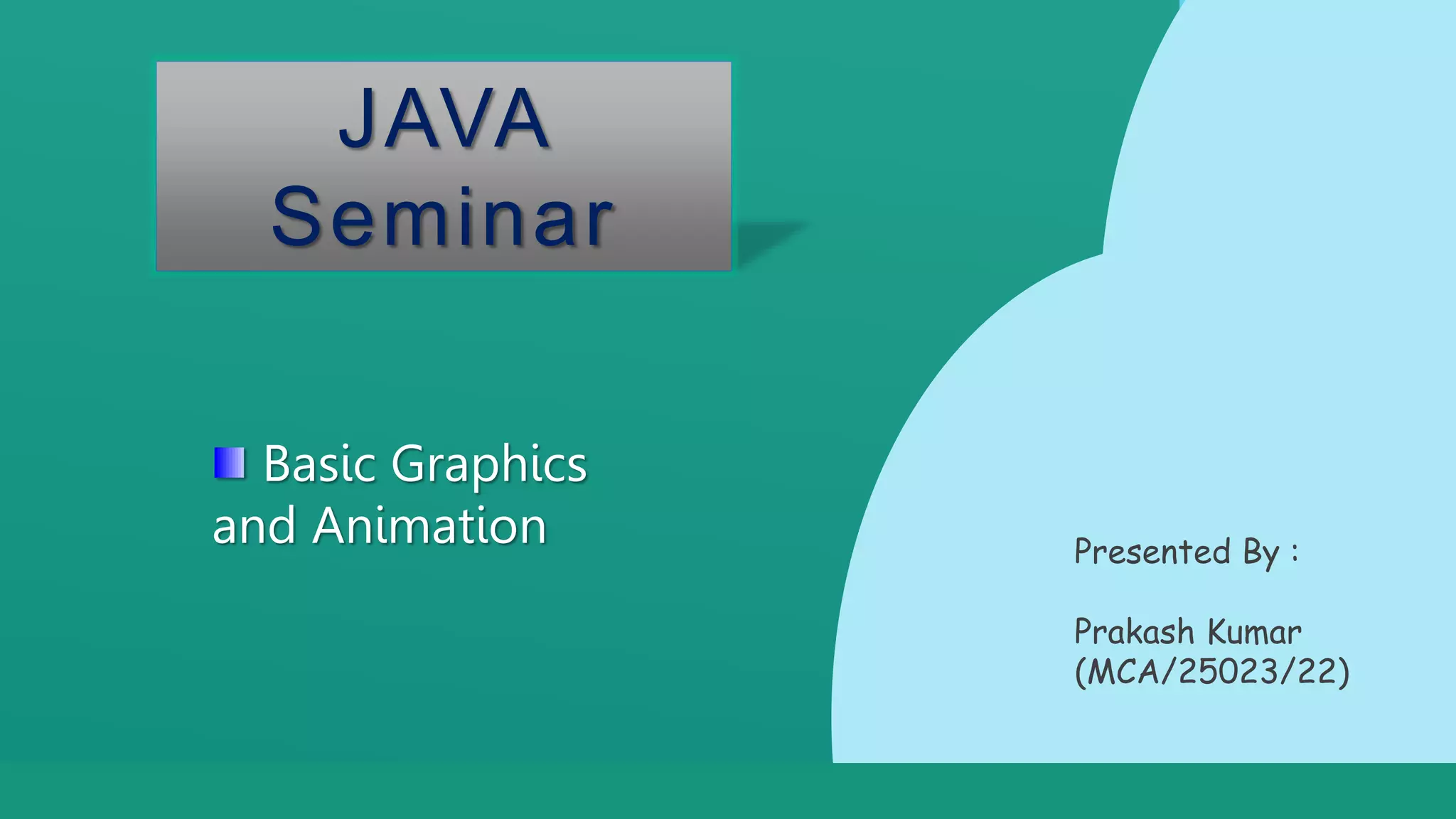 Thank You!
L ogistics
E d i t t h i s t e x t h e r e
JAVA
Seminar
Basic Graphics
and Animation Presented By :
Prakash Kumar
(MCA/25023/22)
 