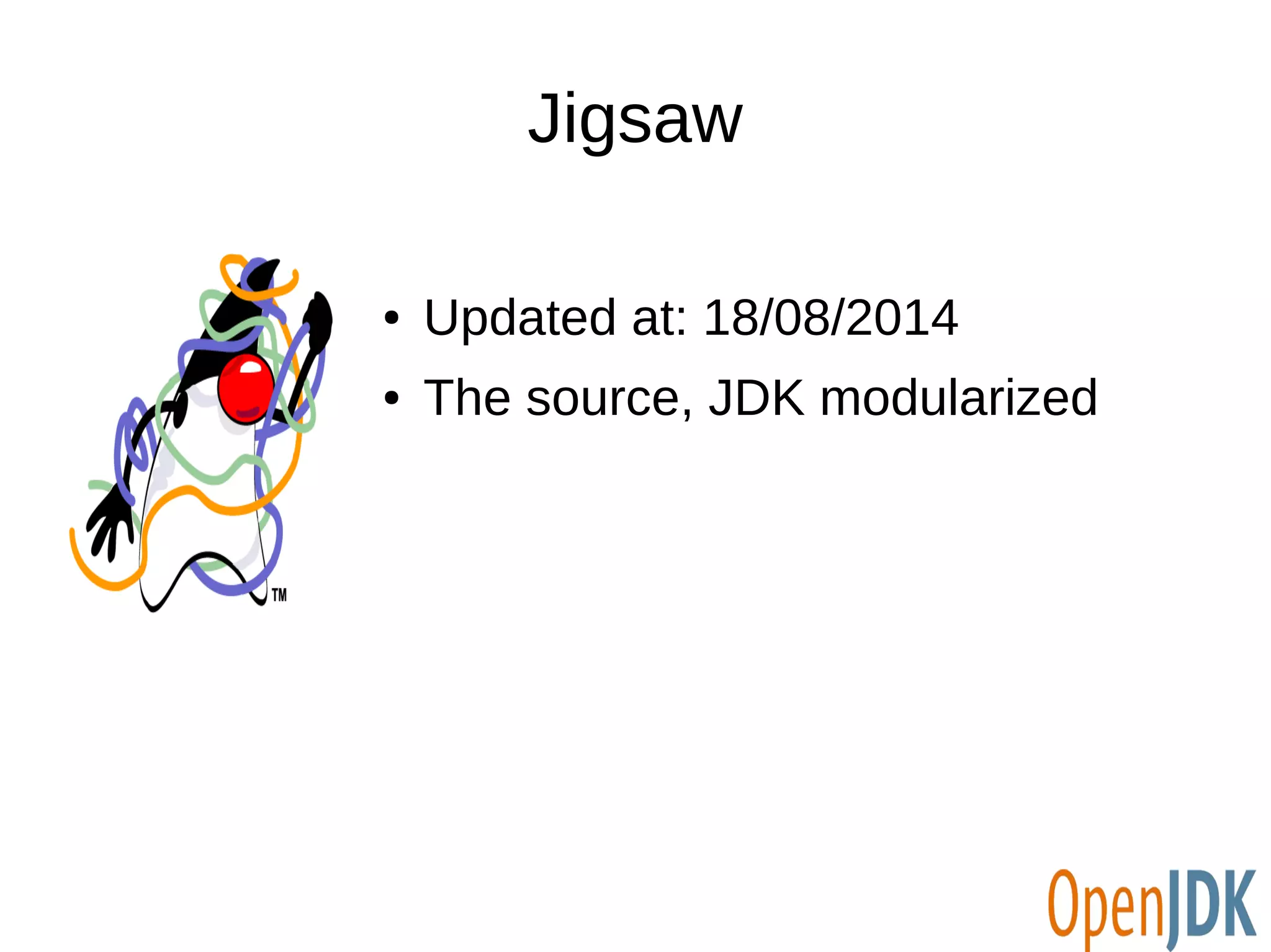 Jigsaw 
● Updated at: 18/08/2014 
● The source, JDK modularized 
 