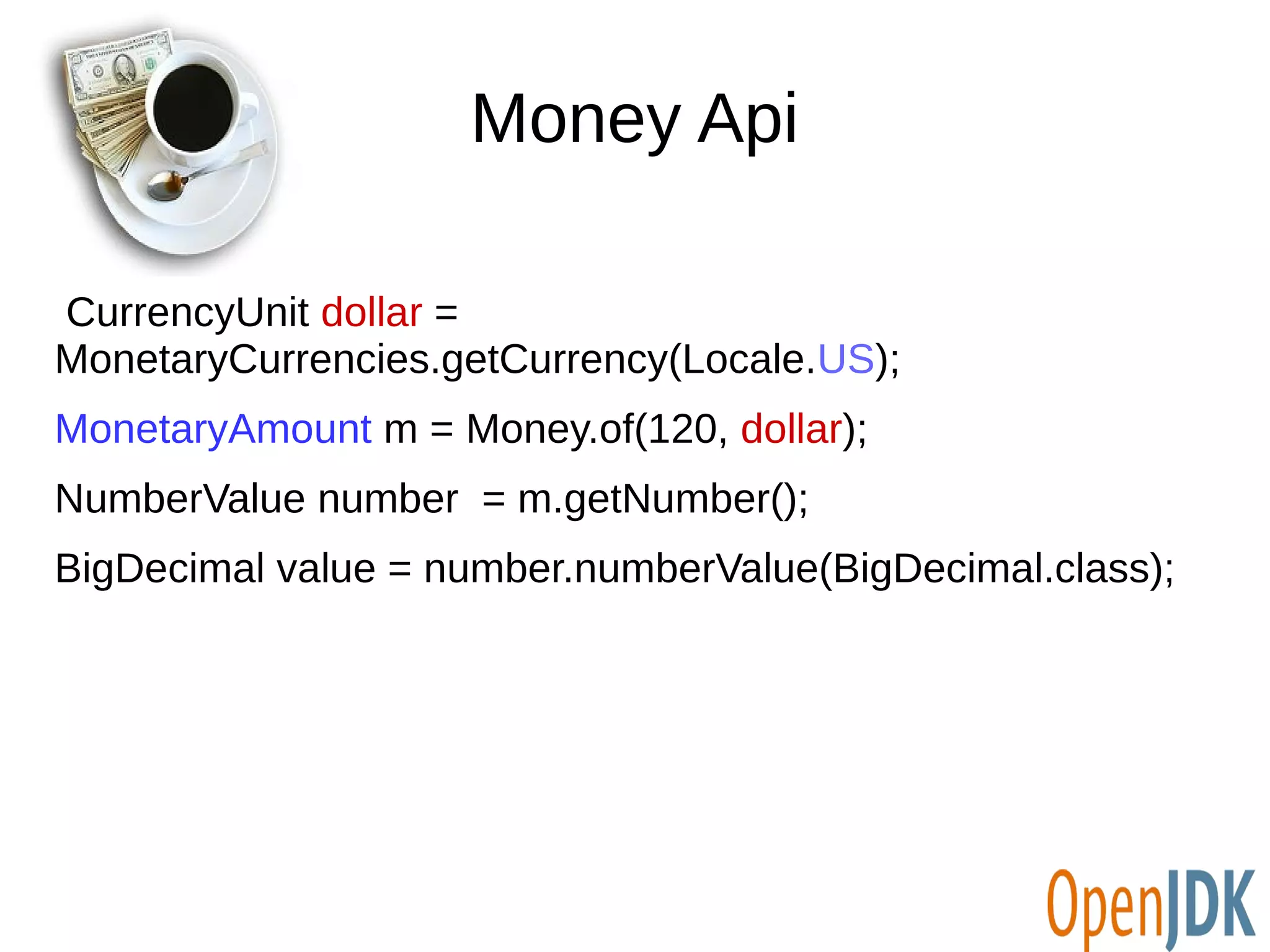 Money Api 
CurrencyUnit dollar = 
MonetaryCurrencies.getCurrency(Locale.US); 
MonetaryAmount m = Money.of(120, dollar); 
NumberValue number = m.getNumber(); 
BigDecimal value = number.numberValue(BigDecimal.class); 
 