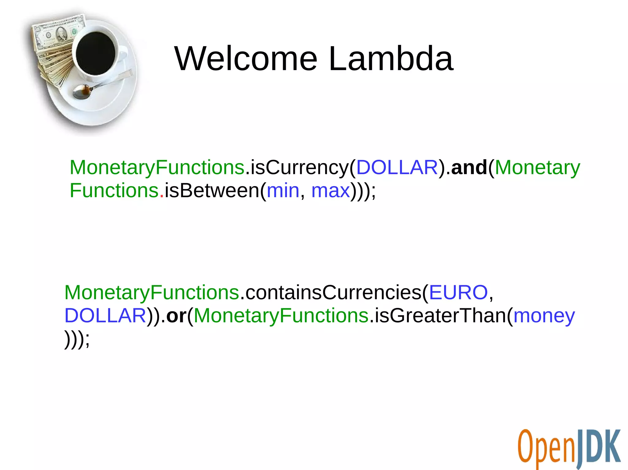 Welcome Lambda 
MonetaryFunctions.isCurrency(DOLLAR).and(Monetary 
Functions.isBetween(min, max))); 
MonetaryFunctions.containsCurrencies(EURO, 
DOLLAR)).or(MonetaryFunctions.isGreaterThan(money 
))); 
 