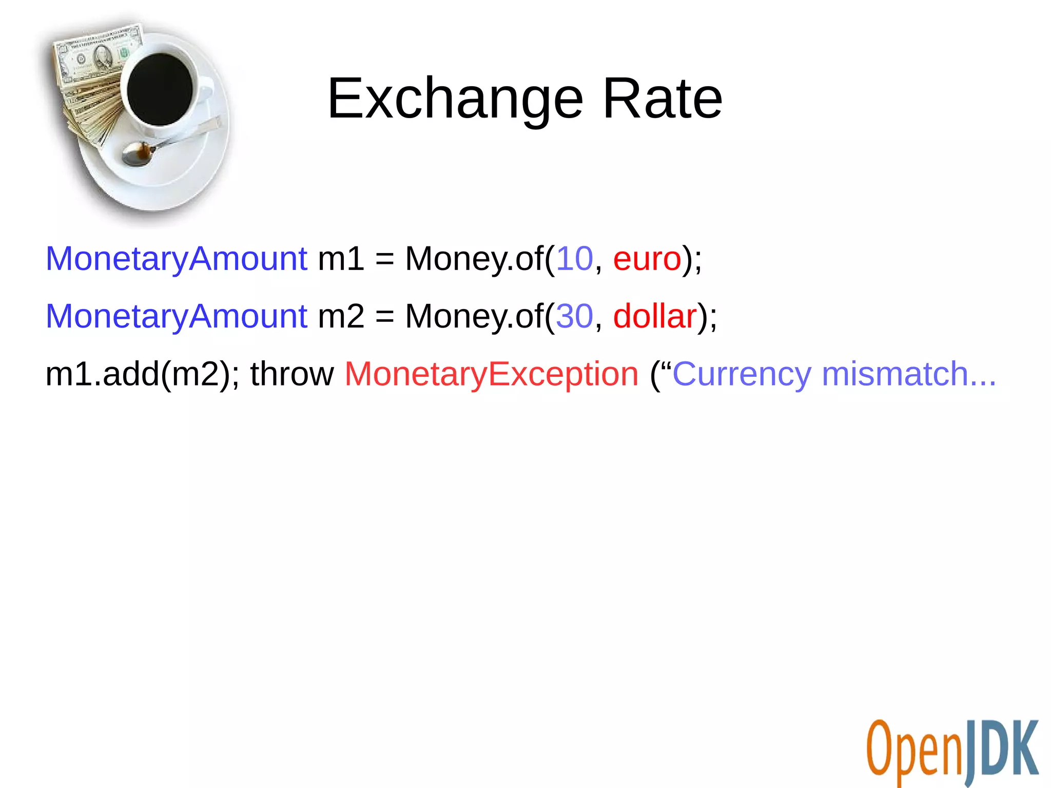 Exchange Rate 
MonetaryAmount m1 = Money.of(10, euro); 
MonetaryAmount m2 = Money.of(30, dollar); 
m1.add(m2); throw MonetaryException (“Currency mismatch... 
 
