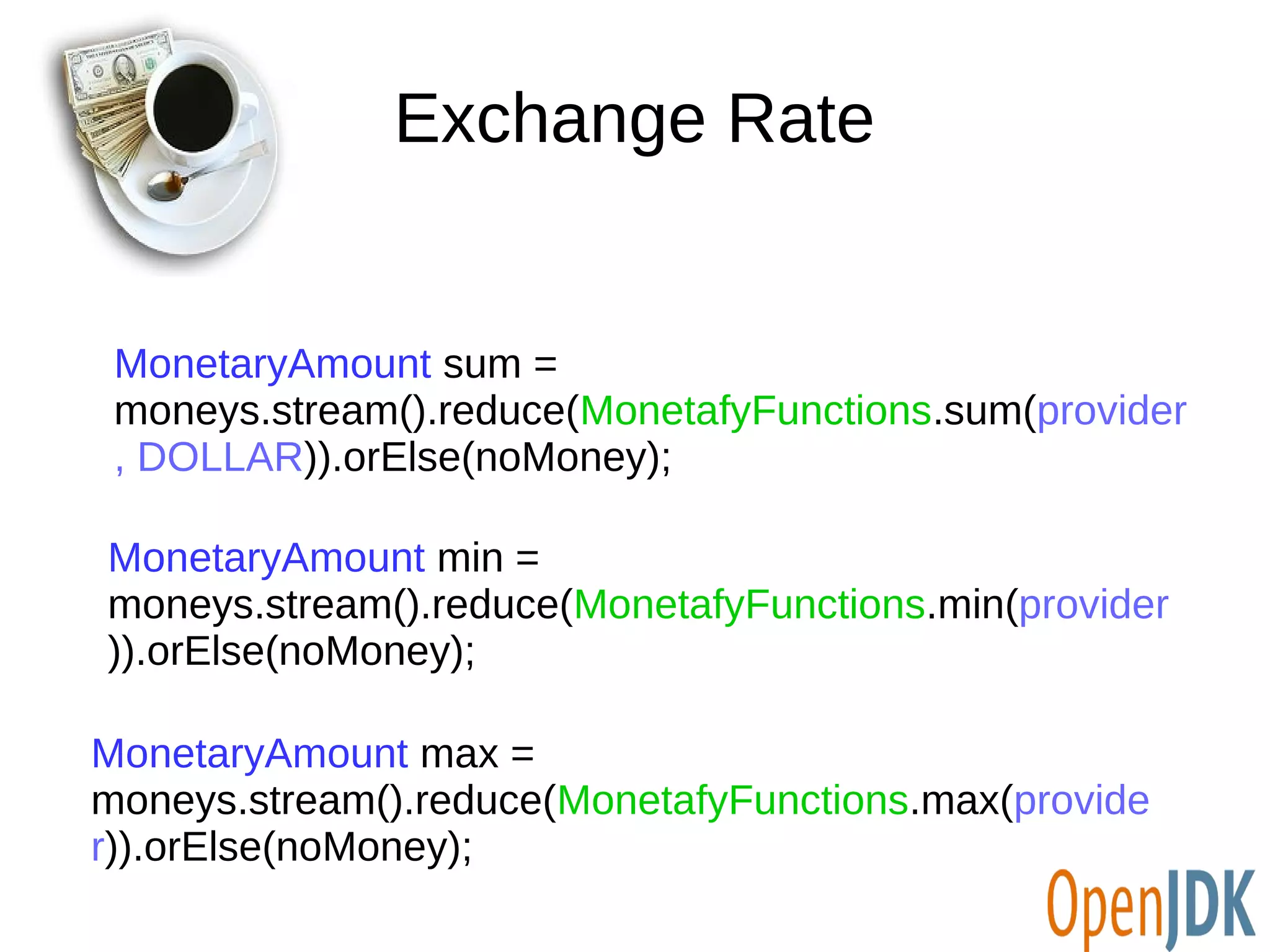 Exchange Rate 
MonetaryAmount sum = 
moneys.stream().reduce(MonetafyFunctions.sum(provider 
, DOLLAR)).orElse(noMoney); 
MonetaryAmount min = 
moneys.stream().reduce(MonetafyFunctions.min(provider 
)).orElse(noMoney); 
MonetaryAmount max = 
moneys.stream().reduce(MonetafyFunctions.max(provide 
r)).orElse(noMoney); 
 