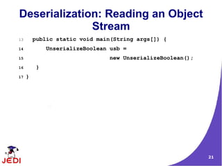Deserialization: Reading an Object
              Stream
13       public static void main(String args[]) {
14            UnserializeBoolean usb =
15                              new UnserializeBoolean();
16        }
17   }




                                                            21
 