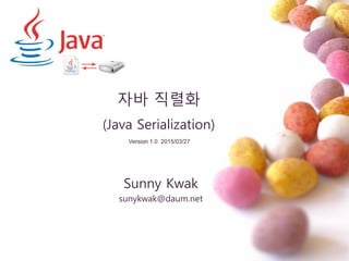 자바 직렬화
(Java Serialization)
Sunny Kwak
sunykwak@daum.net
Version 1.0 2015/03/27
 