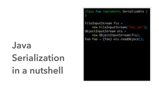 Java
Serialization
in a nutshell
class Foo implements Serializable {
}
FileInputStream fis =
new FileInputStream("foo.ser"...