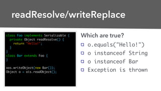 class Foo implements Serializable {
private Object readResolve() {
return "Hello!";
}
}
class Bar extends Foo {
}
oos.writ...