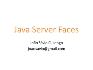 Java Server Faces
     João Sávio C. Longo
   joaosavio@gmail.com
 