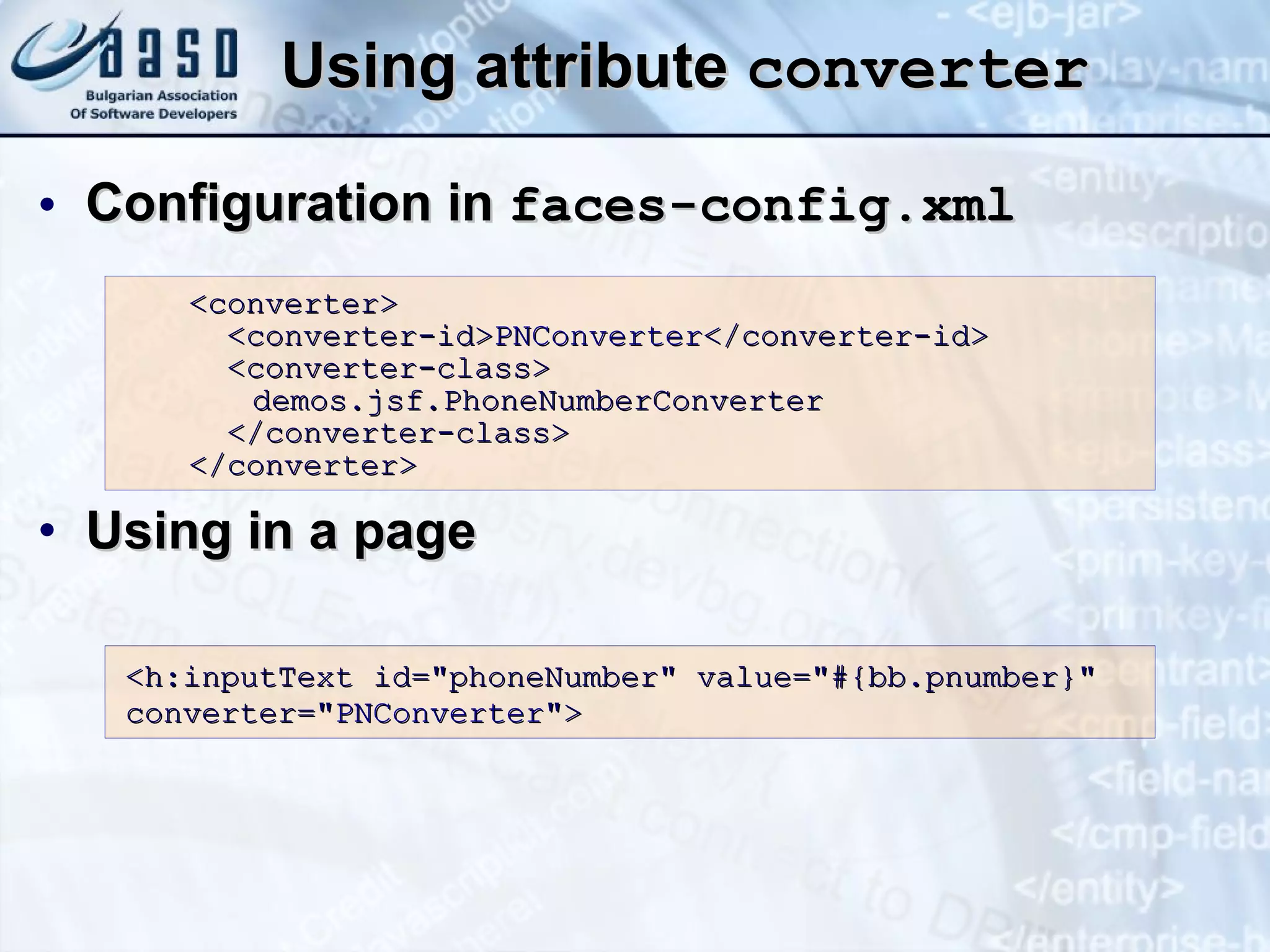 Using attribute  converter Configuration in  faces-config.xml Using in a page <converter> <converter-id> PNConverter </converter-id> <converter-class> demos.jsf.PhoneNumberConverter </converter-class> </converter> <h:inputText id=&quot;phoneNumber&quot; value=&quot;#{bb.pnumber}&quot; converter=&quot; PNConverter &quot;> 