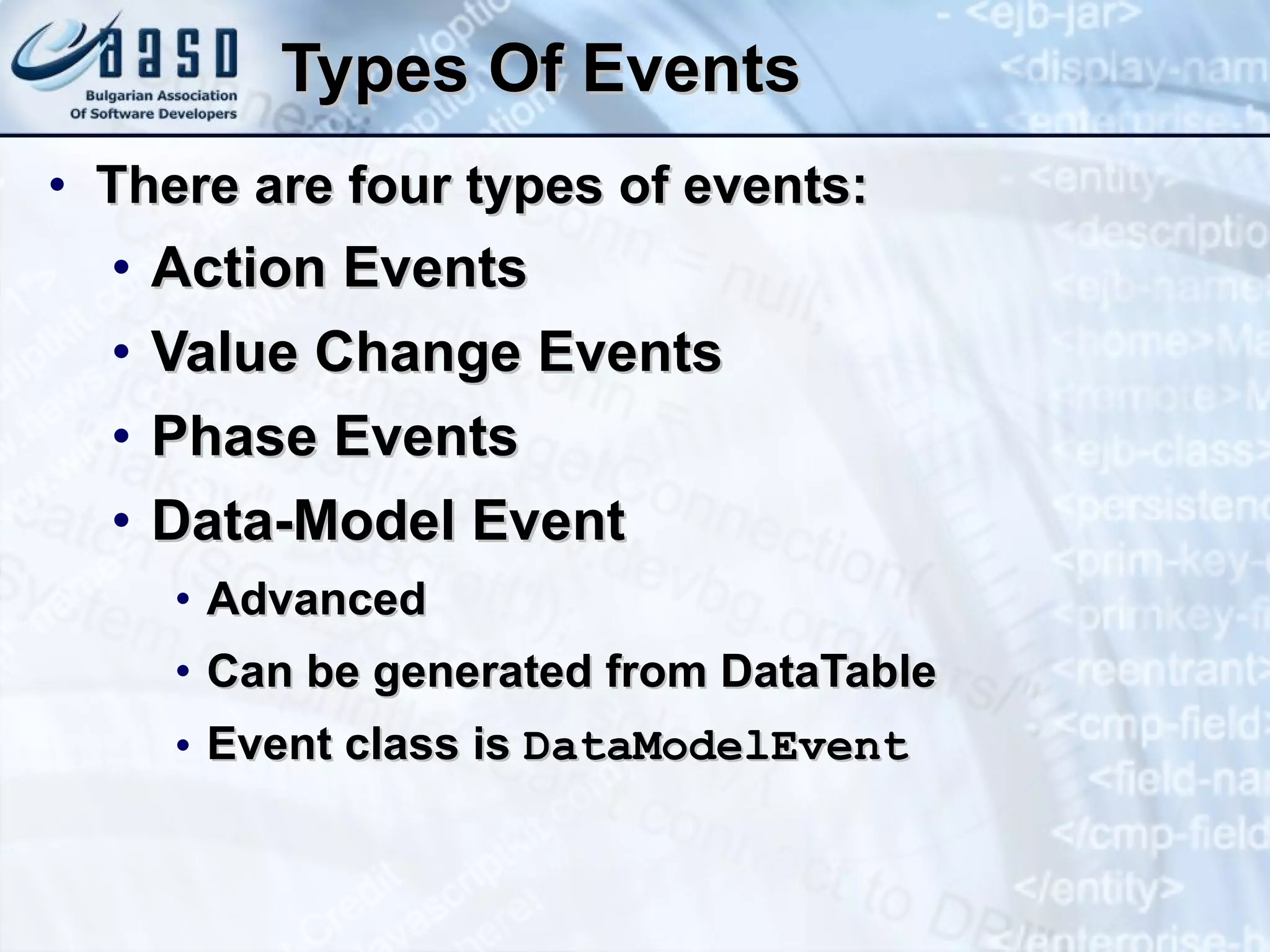 Types Of Events There are four types of events: Action Events Value Change Events Phase Events  Data-Model Event  Advanced Can be generated from DataTable Event class is  DataModelEvent 