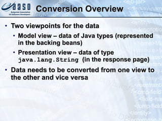 Conversion Overview Two viewpoints for the data Model view – data of Java types (represented in the backing beans) Presentation view – data of type  java.lang.String  (in the response page) Data needs to be converted from one view to the other and vice versa 