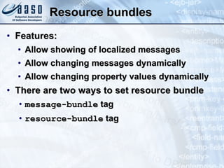Resource bundles Features: Allow showing of localized messages Allow changing messages dynamically Allow changing property values dynamically There are two ways to set resource bundle message-bundle  tag resource-bundle  tag 
