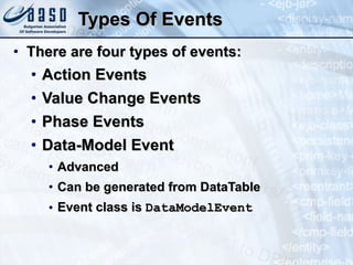 Types Of Events There are four types of events: Action Events Value Change Events Phase Events  Data-Model Event  Advanced Can be generated from DataTable Event class is  DataModelEvent 