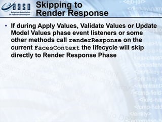 Skipping to  Render Response If during Apply Values, Validate Values or Update Model Values phase event listeners or some other methods call  renderResponse  on the current  FacesContext  the lifecycle will skip directly to Render Response Phase 