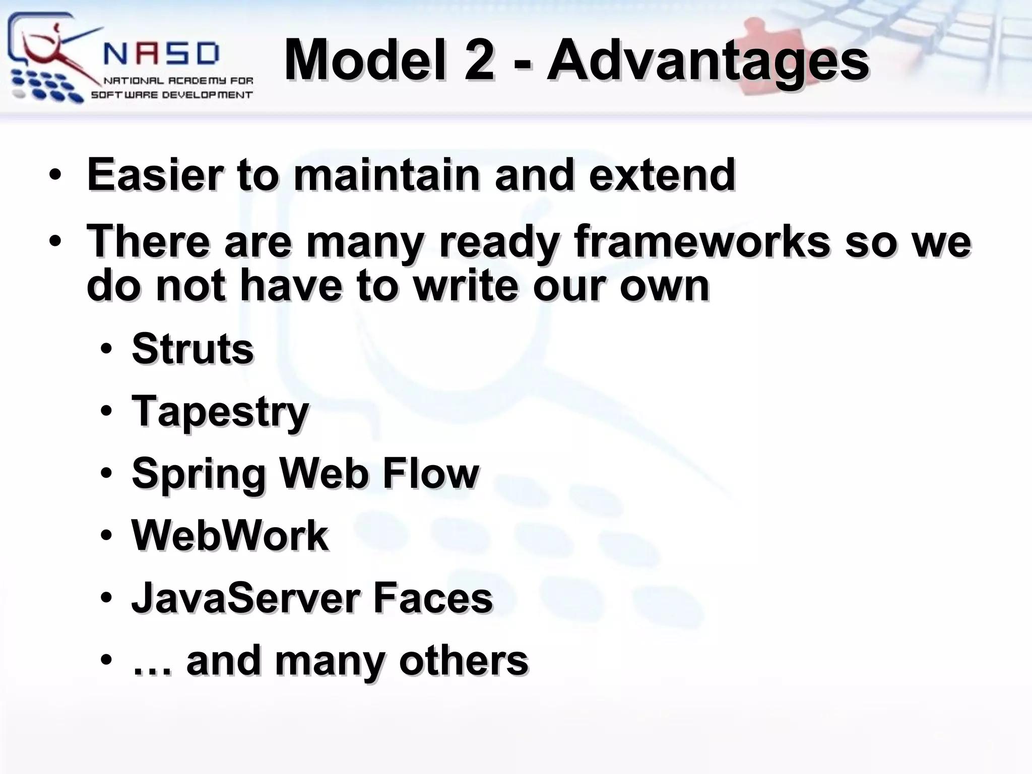 Model 2 - Advantages Easier to maintain and extend There are many ready frameworks so we do not have to write our own Struts Tapestry Spring Web Flow WebWork JavaServer Faces …  and many others 