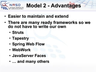 Model 2 - Advantages Easier to maintain and extend There are many ready frameworks so we do not have to write our own Struts Tapestry Spring Web Flow WebWork JavaServer Faces …  and many others 