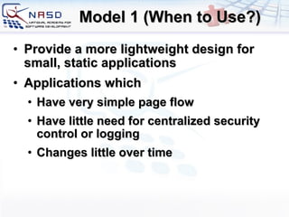 Model 1 (When to Use?) Provide a more lightweight design for small, static applications Applications which  Have very simple page flow Have little need for centralized security control or logging Changes little over time 