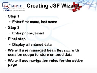 Creating JSF Wizard Step 1 Enter first name, last name Step 2 Enter phone, email Final step Display all entered data We will use managed bean  Person  with session scope to store entered data We will use navigation rules for the active page 
