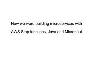 How we were building microservices with
AWS Step functions, Java and Micronaut
 