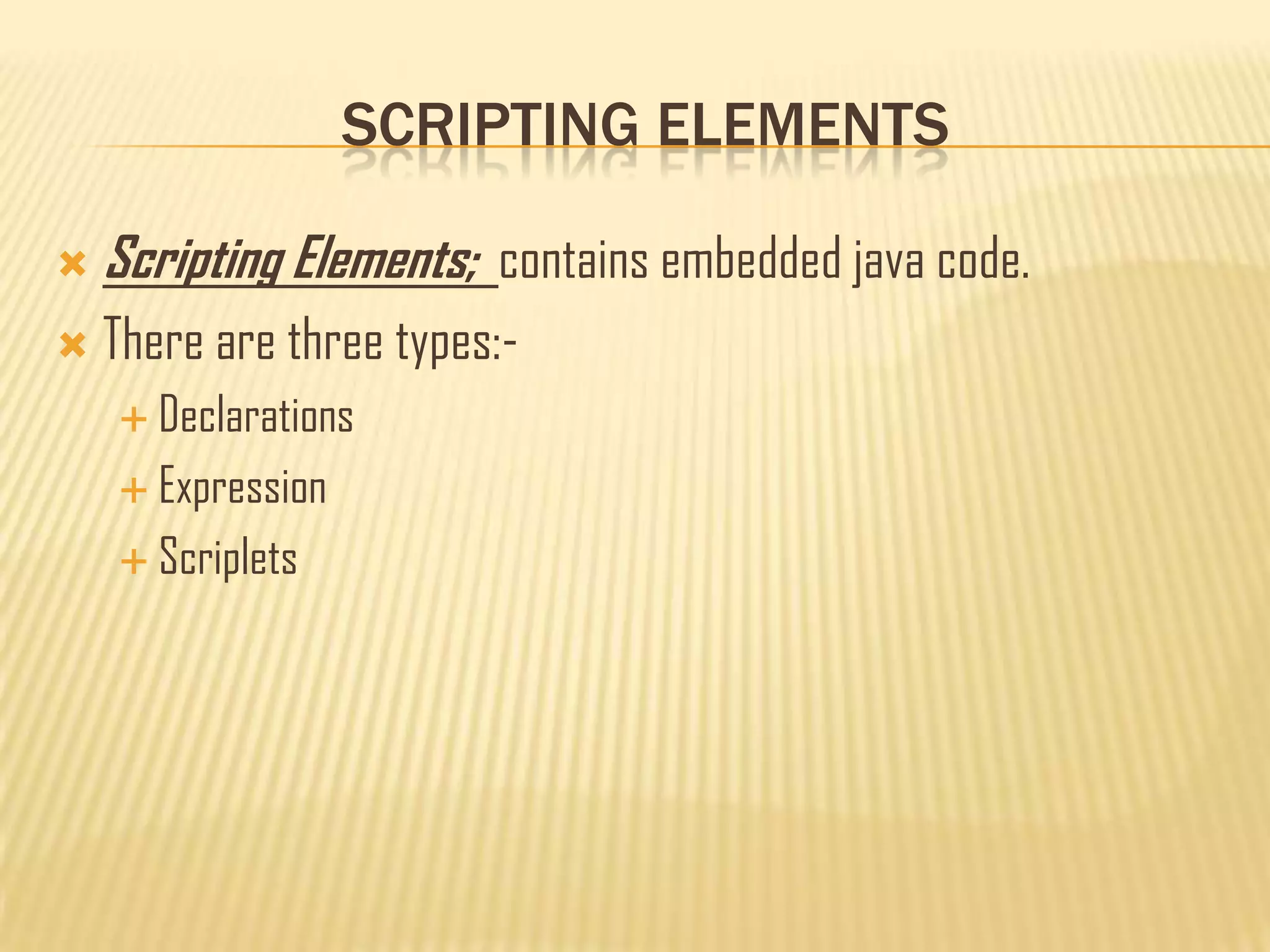 SCRIPTING ELEMENTS
 Scripting Elements; contains embedded java code.
 There are three types:-
 Declarations
 Expression
 Scriplets
 