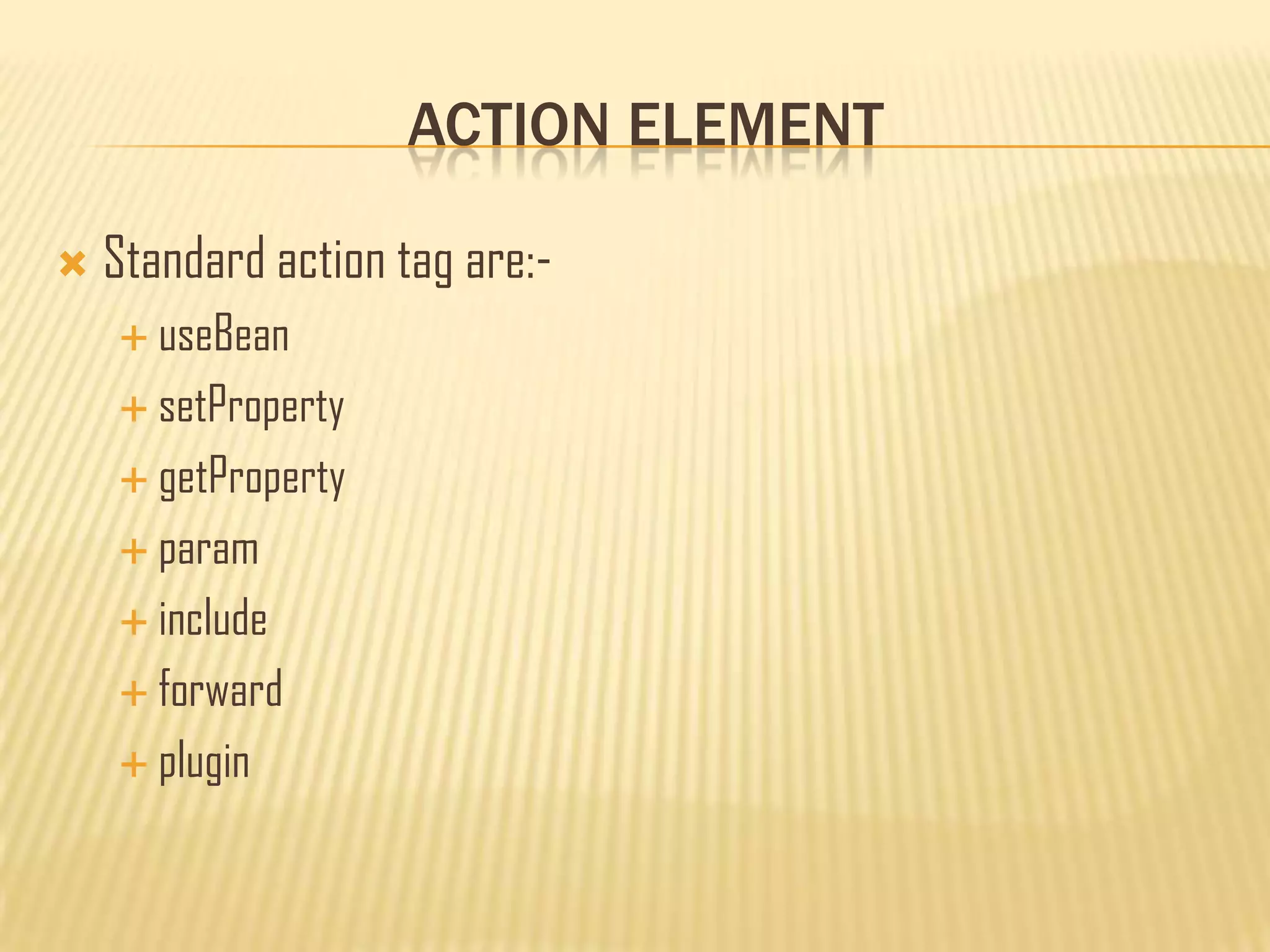 ACTION ELEMENT
 Standard action tag are:-
 useBean
 setProperty
 getProperty
 param
 include
 forward
 plugin
 