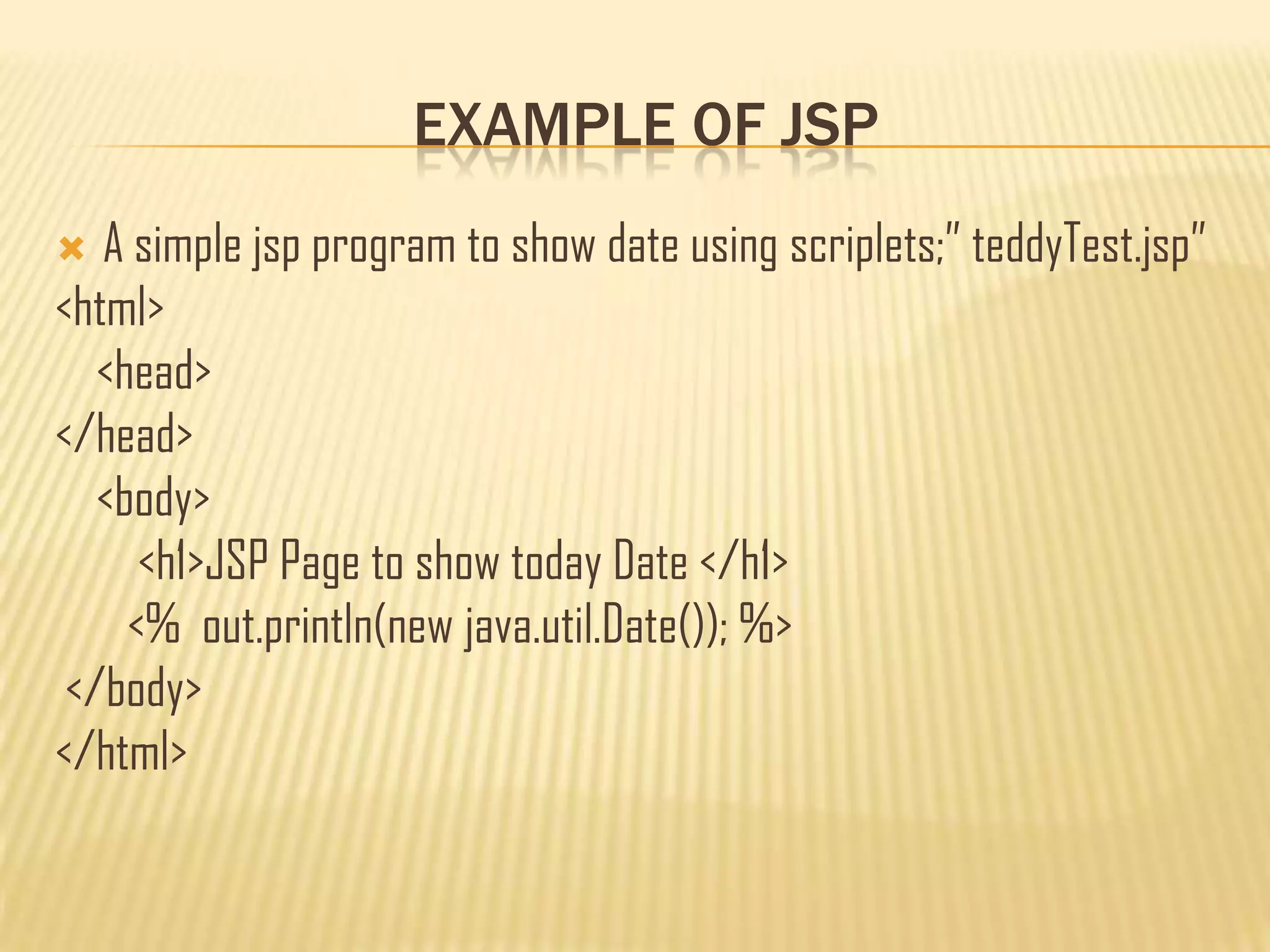 EXAMPLE OF JSP
 A simple jsp program to show date using scriplets;” teddyTest.jsp”
<html>
<head>
</head>
<body>
<h1>JSP Page to show today Date </h1>
<% out.println(new java.util.Date()); %>
</body>
</html>
 