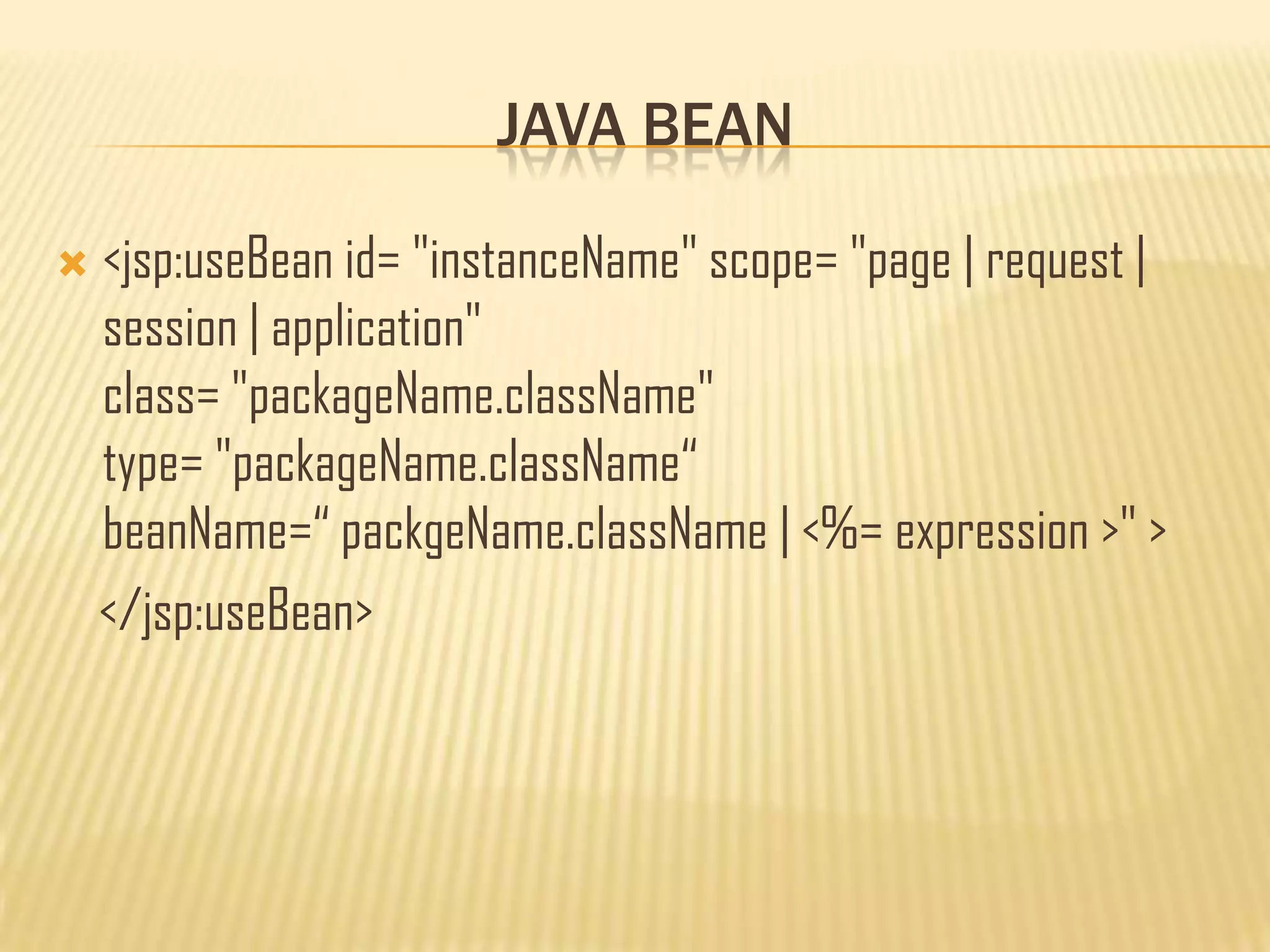 JAVA BEAN
 <jsp:useBean id= "instanceName" scope= "page | request |
session | application"
class= "packageName.className"
type= "packageName.className“
beanName=“ packgeName.className | <%= expression >" >
</jsp:useBean>
 