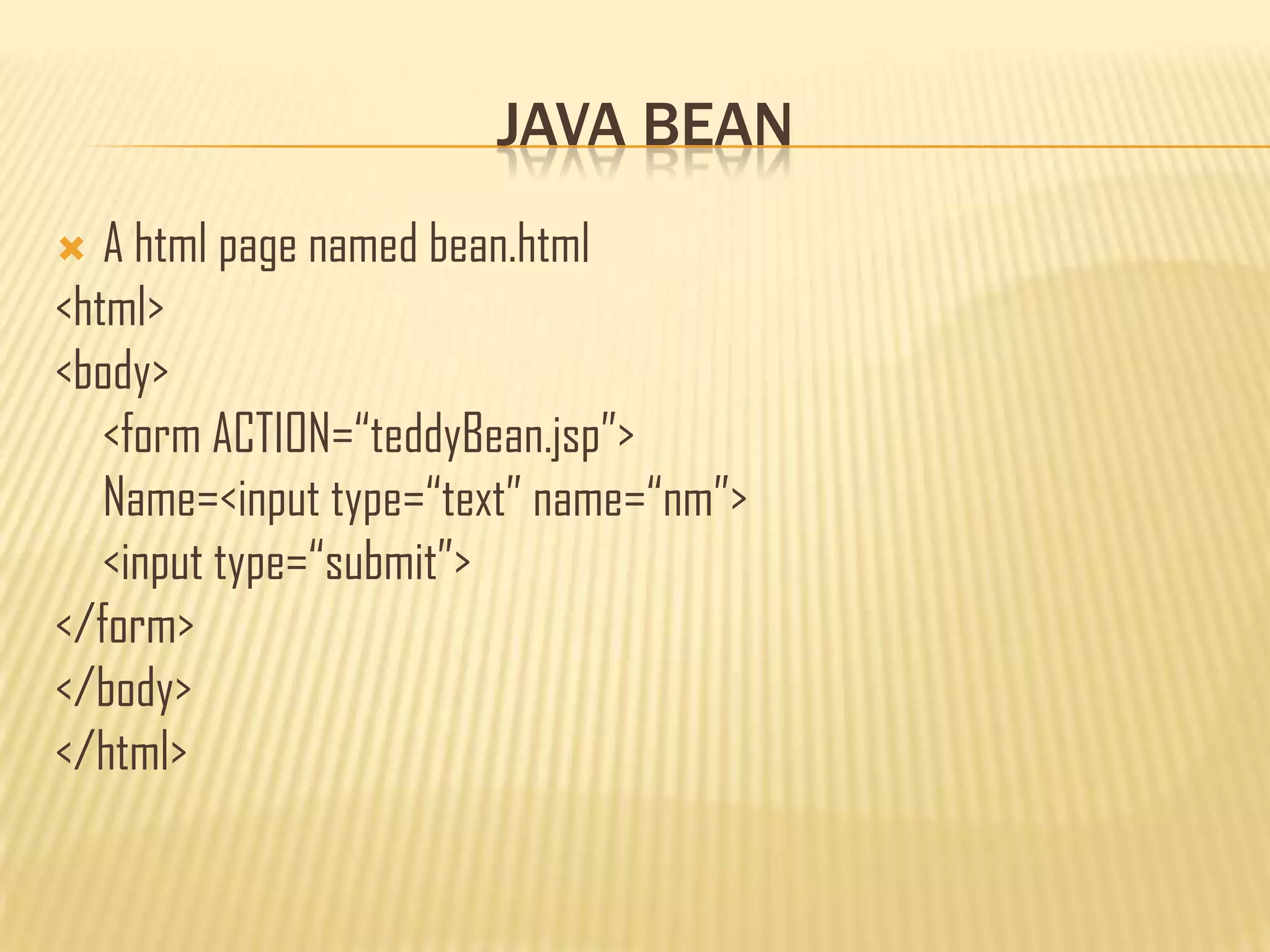 JAVA BEAN
 A html page named bean.html
<html>
<body>
<form ACTION=“teddyBean.jsp”>
Name=<input type=“text” name=“nm”>
<input type=“submit”>
</form>
</body>
</html>
 