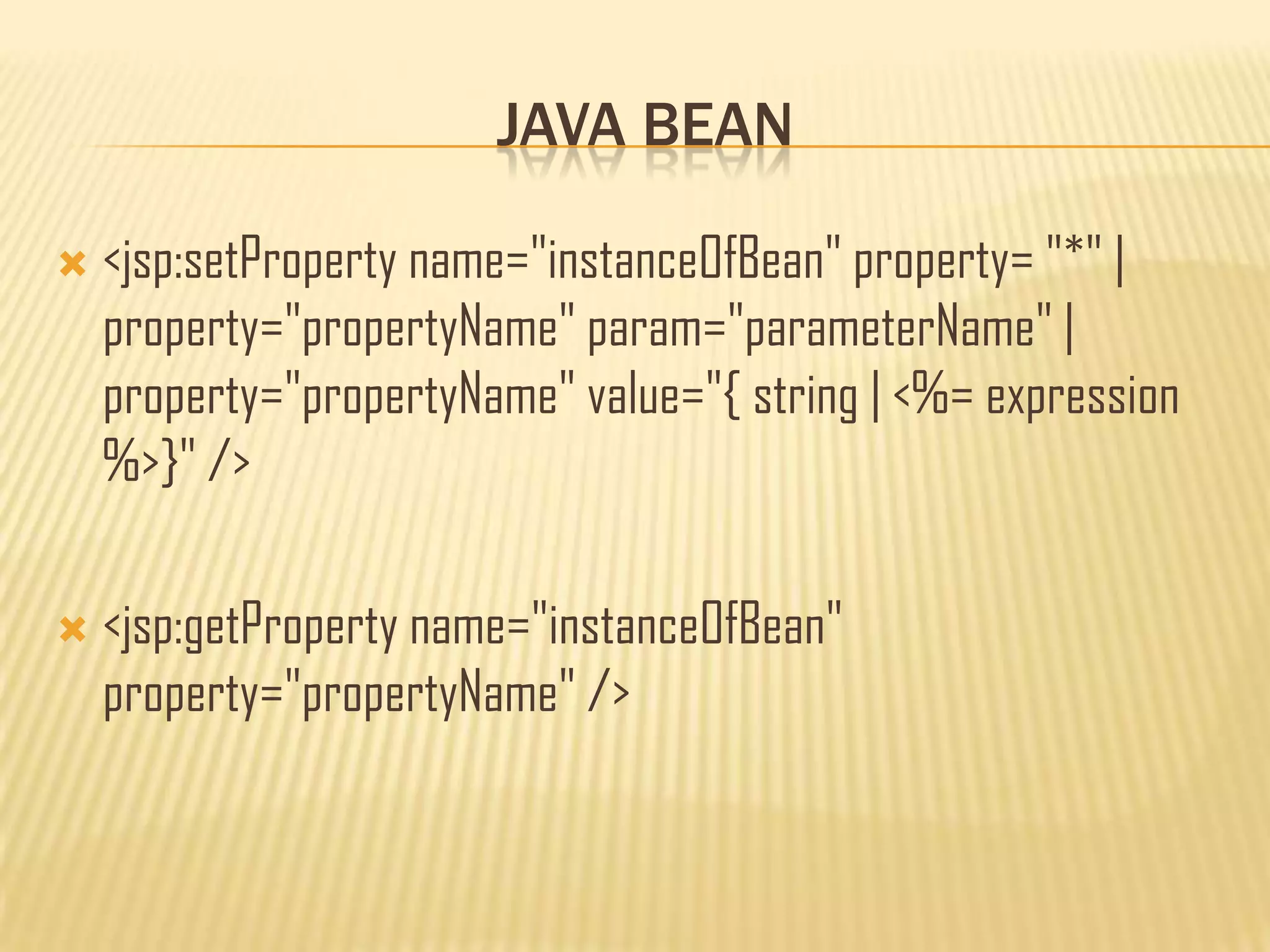 JAVA BEAN
 <jsp:setProperty name="instanceOfBean" property= "*" |
property="propertyName" param="parameterName" |
property="propertyName" value="{ string | <%= expression
%>}" />
 <jsp:getProperty name="instanceOfBean"
property="propertyName" />
 