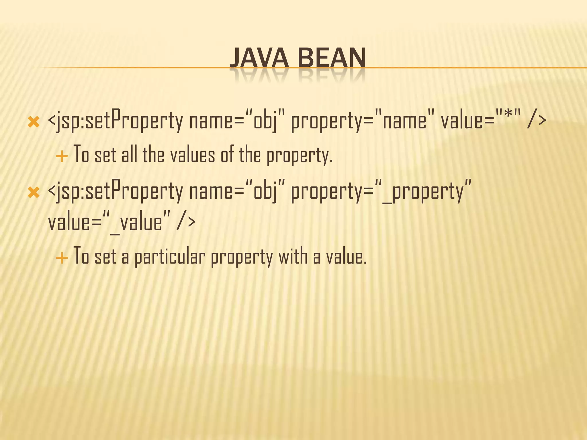 JAVA BEAN
 <jsp:setProperty name=“obj" property="name" value="*" />
 To set all the values of the property.
 <jsp:setProperty name=“obj” property=“_property”
value=“_value” />
 To set a particular property with a value.
 