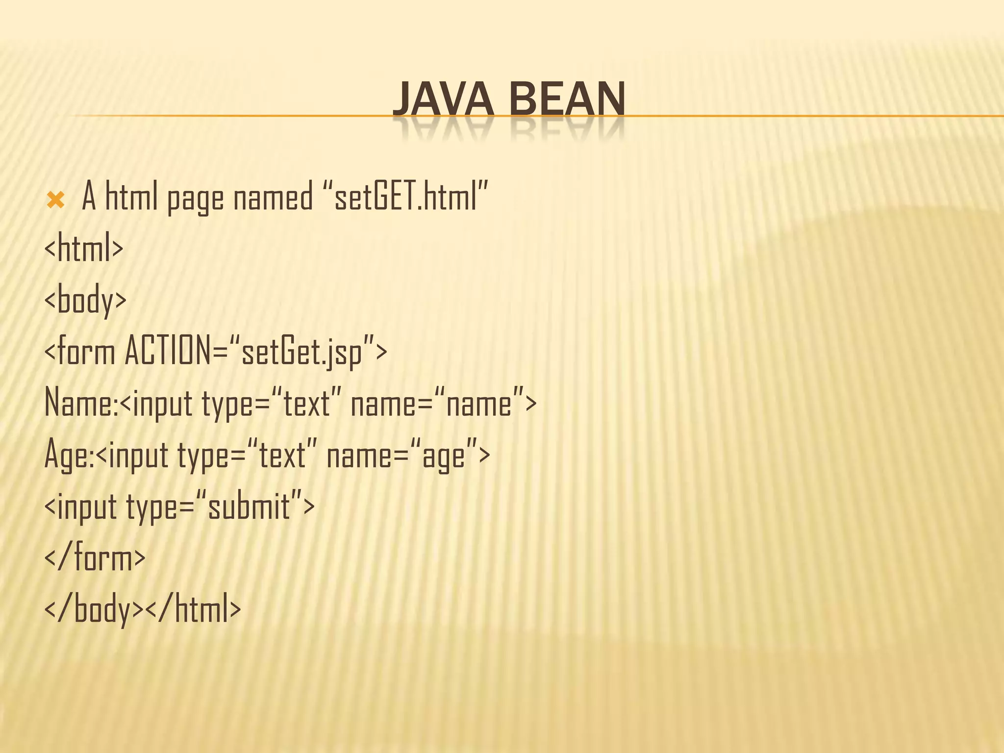 JAVA BEAN
 A html page named “setGET.html”
<html>
<body>
<form ACTION=“setGet.jsp”>
Name:<input type=“text” name=“name”>
Age:<input type=“text” name=“age”>
<input type=“submit”>
</form>
</body></html>
 