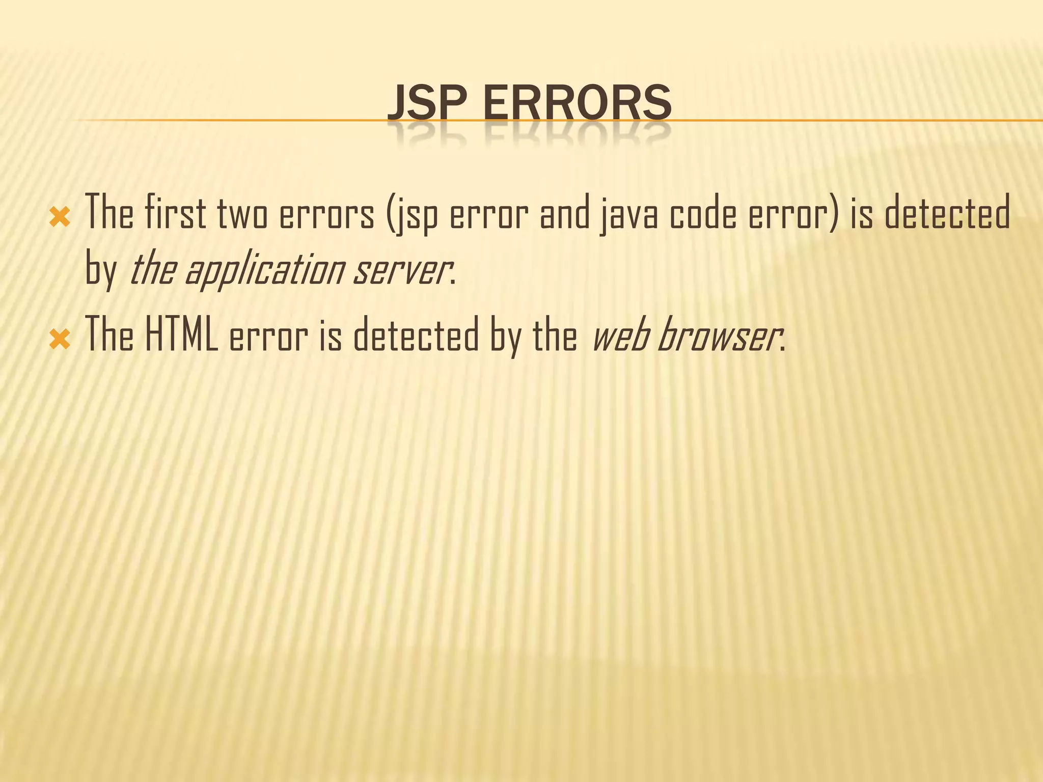 JSP ERRORS
 The first two errors (jsp error and java code error) is detected
by the application server.
 The HTML error is detected by the web browser.
 