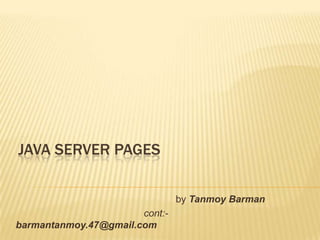 JAVA SERVER PAGES
by Tanmoy Barman
cont:-
barmantanmoy.47@gmail.com
 