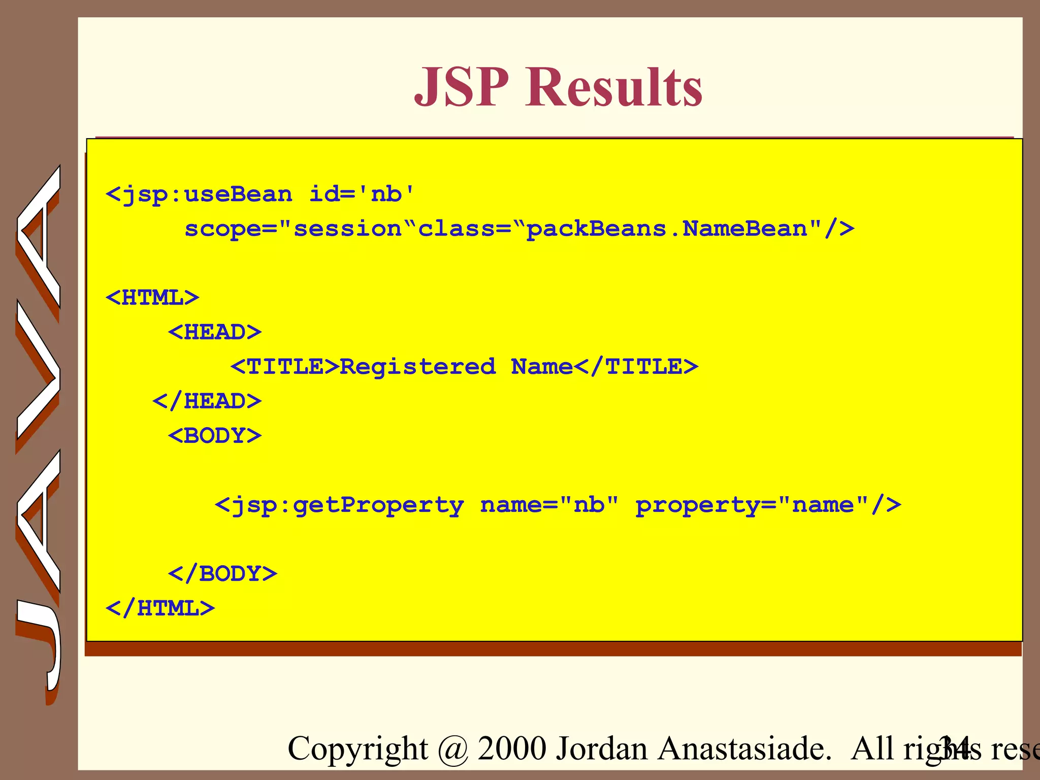 Copyright @ 2000 Jordan Anastasiade. All rights rese34
JSP Results
<jsp:useBean id='nb'
scope="session“class=“packBeans.NameBean"/>
<HTML>
<HEAD>
<TITLE>Registered Name</TITLE>
</HEAD>
<BODY>
<jsp:getProperty name="nb" property="name"/>
</BODY>
</HTML>
 