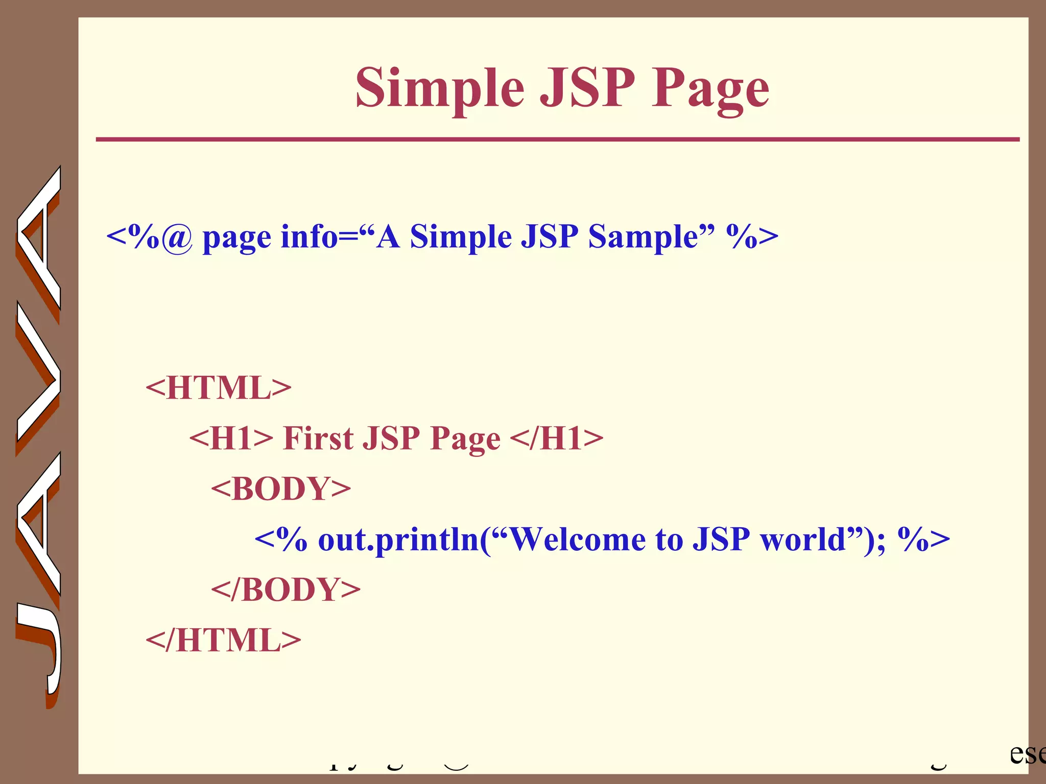 Copyright @ 2000 Jordan Anastasiade. All rights rese7
Simple JSP Page
<%@ page info=“A Simple JSP Sample” %>
<HTML>
<H1> First JSP Page </H1>
<BODY>
<% out.println(“Welcome to JSP world”); %>
</BODY>
</HTML>
 