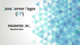 Java Server Pages
(JSP)
PRESENTED BY:
Manisha Keim
 