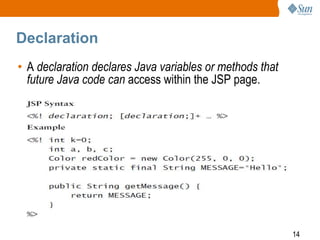 14
Declaration
• A declaration declares Java variables or methods that
future Java code can access within the JSP page.
 
